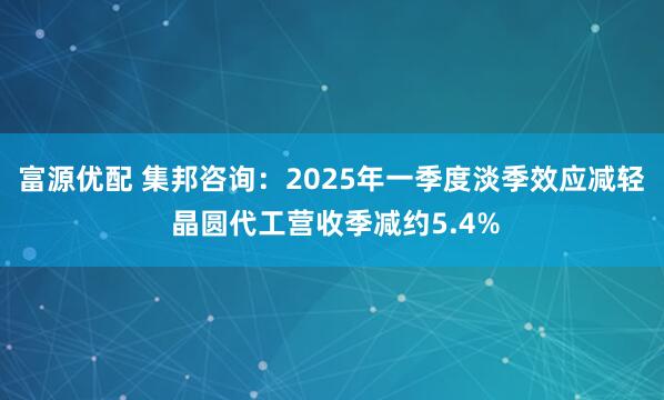 富源优配 集邦咨询：2025年一季度淡季效应减轻 晶圆代工营收季减约5.4%