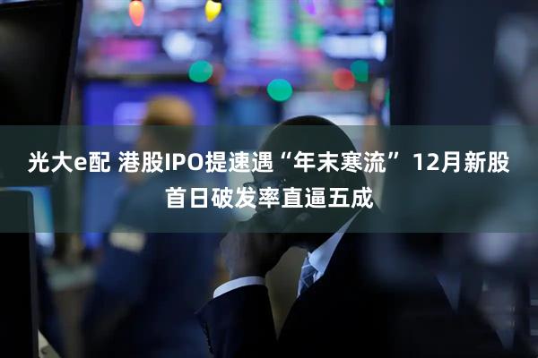 光大e配 港股IPO提速遇“年末寒流” 12月新股首日破发率直逼五成