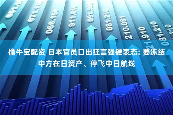 擒牛宝配资 日本官员口出狂言强硬表态: 要冻结中方在日资产、停飞中日航线