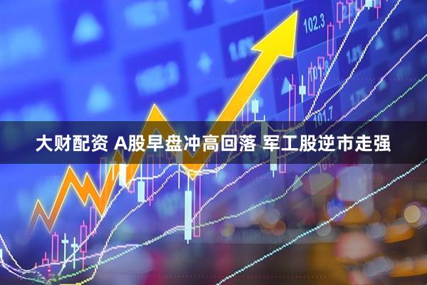 大财配资 A股早盘冲高回落 军工股逆市走强