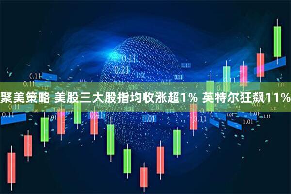 聚美策略 美股三大股指均收涨超1% 英特尔狂飙11%