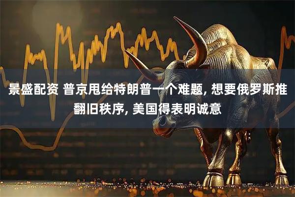 景盛配资 普京甩给特朗普一个难题, 想要俄罗斯推翻旧秩序, 美国得表明诚意