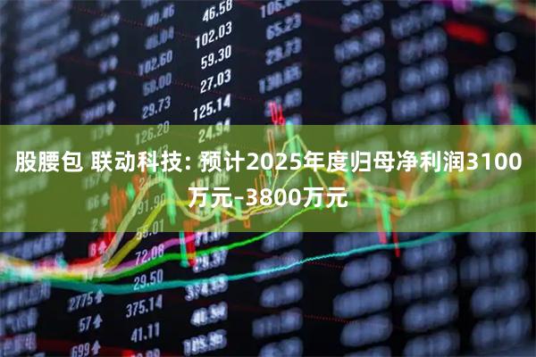 股腰包 联动科技: 预计2025年度归母净利润3100万元–3800万元