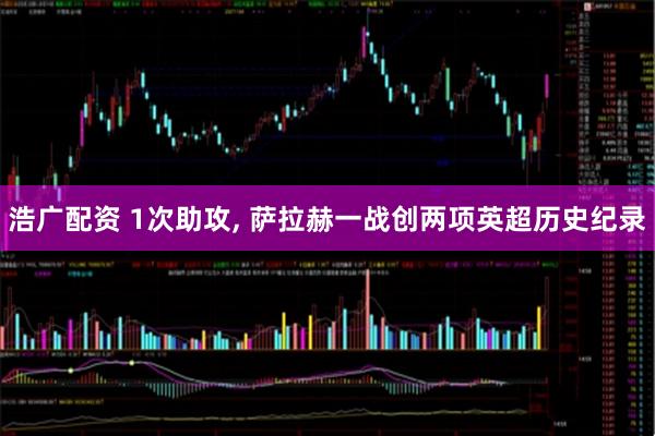 浩广配资 1次助攻, 萨拉赫一战创两项英超历史纪录