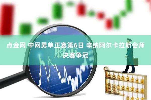 点金网 中网男单正赛第6日 辛纳阿尔卡拉斯会师决赛争冠