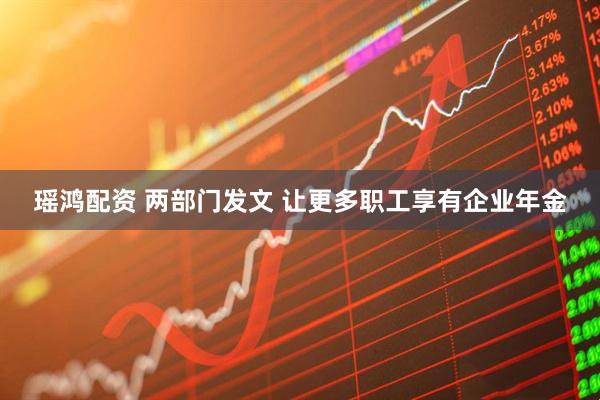 瑶鸿配资 两部门发文 让更多职工享有企业年金