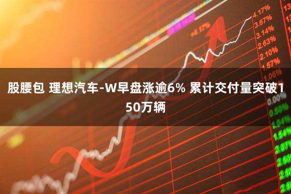 股腰包 理想汽车-W早盘涨逾6% 累计交付量突破150万辆