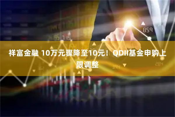 祥富金融 10万元骤降至10元！QDII基金申购上限调整
