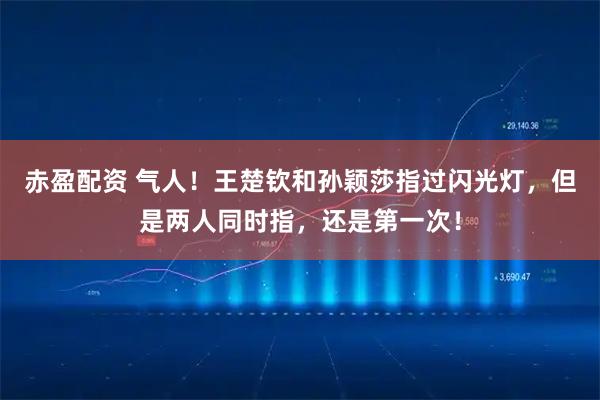 赤盈配资 气人！王楚钦和孙颖莎指过闪光灯，但是两人同时指，还是第一次！