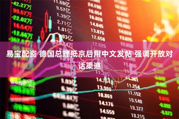 易宝配资 德国总理抵京后用中文发帖 强调开放对话渠道