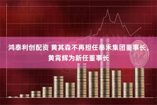 鸿泰利创配资 黄其森不再担任泰禾集团董事长，黄霄辉为新任董事长
