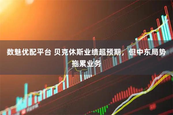 数魅优配平台 贝克休斯业绩超预期，但中东局势拖累业务