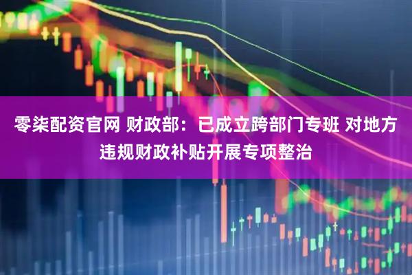 零柒配资官网 财政部：已成立跨部门专班 对地方违规财政补贴开展专项整治