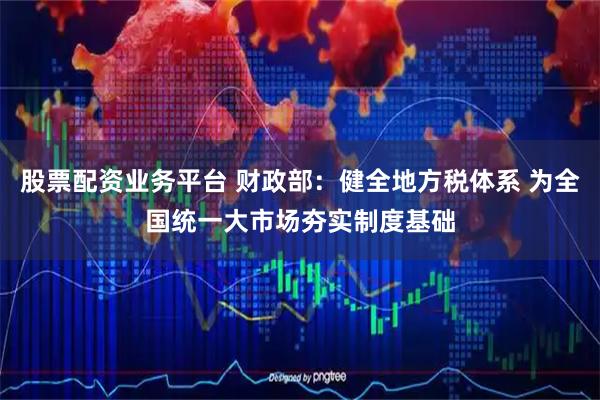 股票配资业务平台 财政部：健全地方税体系 为全国统一大市场夯实制度基础