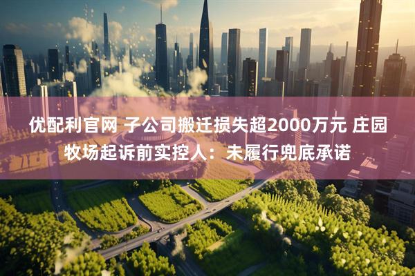 优配利官网 子公司搬迁损失超2000万元 庄园牧场起诉前实控人：未履行兜底承诺