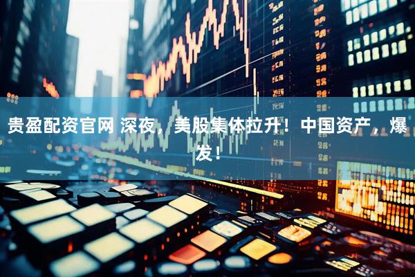 贵盈配资官网 深夜，美股集体拉升！中国资产，爆发！