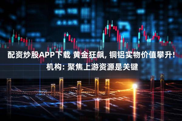 配资炒股APP下载 黄金狂飙, 铜铝实物价值攀升! 机构: 聚焦上游资源是关键