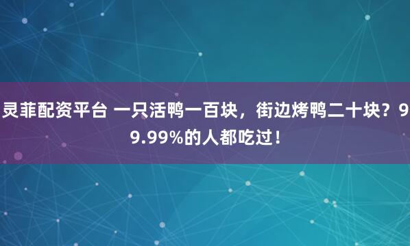 灵菲配资平台 一只活鸭一百块，街边烤鸭二十块？99.99%的人都吃过！