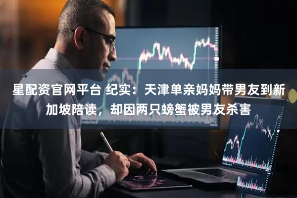 星配资官网平台 纪实：天津单亲妈妈带男友到新加坡陪读，却因两只螃蟹被男友杀害