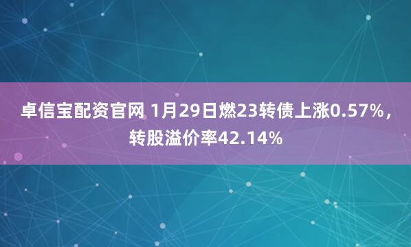 卓信宝配资官网 1月29日燃23转债上涨0.57%，转股溢价率42.14%